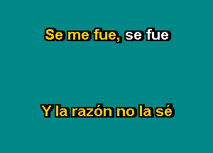 Se me fue, se fue

Y la razc'm no la sc'ah