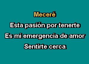 Mecere'a

Esta pasibn por tenerte

Es mi emergencia de amor

Sentirte cerca