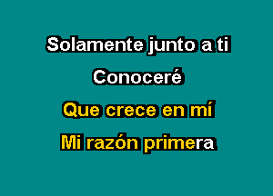 Solamente junto a ti
Conocerc'e

Que crece en mi

Mi razc'm primera