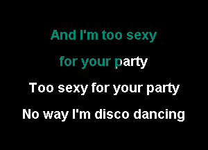 And I'm too sexy

for your party
Too sexy for your party

No way I'm disco dancing