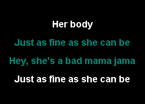 Herbody

Just as fine as she can be

Hey, she's a bad mamajama

Just as fine as she can be