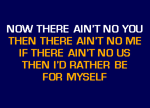 NOW THERE AIN'T NU YOU
THEN THERE AIN'T NU ME
IF THERE AIN'T NU US
THEN I'D RATHER BE
FOR MYSELF