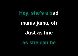 Hey, she's a bad

mama jama, oh
Just as fine

as she can be