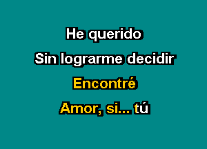 He querido

Sin lograrme decidir

Encontrc'a

Amor, Si... tl'J