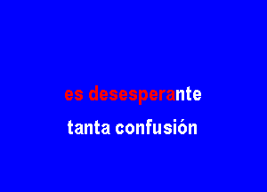 es desesperante

tanta confusibn