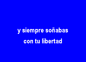 y siempre soiiabas

con tu libertad