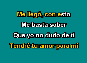 Me llegc'), con esto
Me basta saber

Que yo no dudo de ti

Tendrc'a tu amor para mi