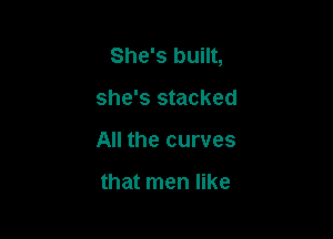 She's built,

she's stacked
All the curves

that men like