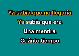 Ya sabia que no llegaria
Ya sabia que era

Una mentira

Cuanto tiempo