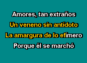 Amores, tan extrarios
Un veneno sin antidote
La amargura de lo efimero

Porque a se marchc')