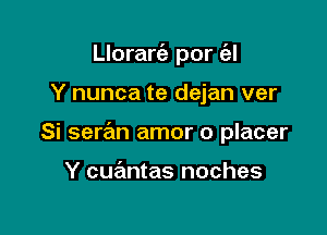 Llorarc'a por ('el

Y nunca te dejan ver

Si seran amor o placer

Y cuantas noches