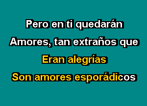 Pero en ti quedaran
Amores, tan extrarios que
Eran alegrias

Son amores esporadicos