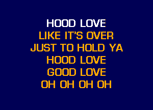 HOOD LOVE
LIKE IT'S OVER
JUST TO HOLD YA

HOOD LOVE
GOOD LOVE
OH OH OH OH