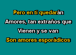 Pero en ti quedaran
Amores, tan extrarios que
Vienen y se van

Son amores esporadicos