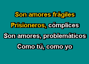 Son amores fragiles
Prisioneros, cdmplices
Son amores, problematicos

Como tl'J, como yo