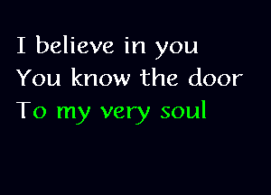 I believe in you
You know the door

To my very soul