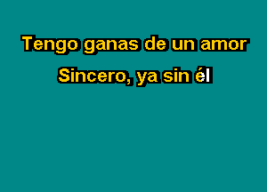 Tengo ganas de un amor

Sincero, ya sin (iii