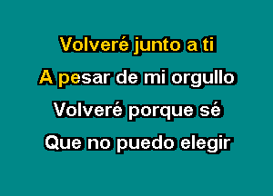 Volverc'e junto a ti

A pesar de mi orgullo

Volverie porque se'a

Que no puedo elegir