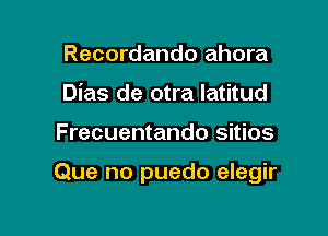 Recordando ahora
Dias de otra latitud

Frecuentando sitios

Que no puedo elegir