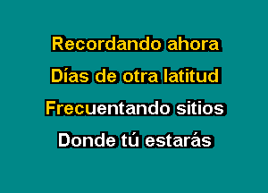 Recordando ahora

Dias de otra Iatitud

Frecuentando sitios

Donde tl'J estarrits