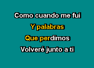 Como cuando me fui
Y palabras

Que perdimos

Volverc'a junto a ti