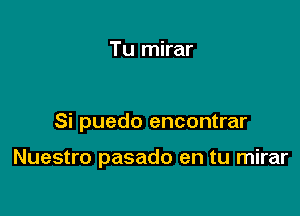 Tu mirar

Si puedo encontrar

Nuestro pasado en tu mirar