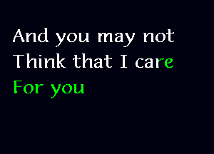 And you may not
Think that I care

For you