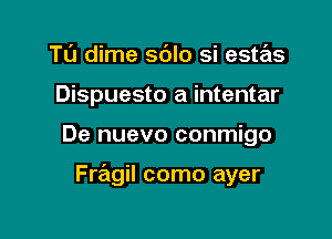 Tu dime sdlo si estas
Dispuesto a intentar

De nuevo conmigo

Fragil como ayer