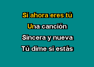 Si ahora eres tu

Una cancibn

Sincera y nueva

Tl'J dime si estas