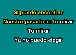 Si puedo encontrar
Nuestro pasado en tu mirar

Tu mirar

Ya no puedo elegir