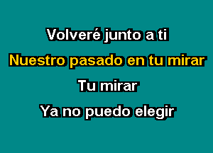 Volverc'e junto a ti

Nuestro pasado en tu mirar
Tu mirar

Ya no puedo elegir