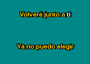 Volvert'e junto a ti

Ya no puedo elegir