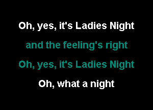 Oh, yes, it's Ladies Night
and the feeling's right

Oh, yes, it's Ladies Night

on, what a night
