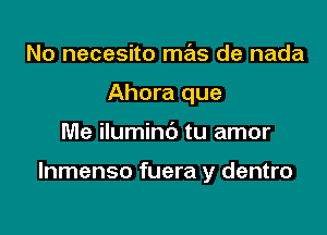 No necesito ma de nada
Ahora que

Me iluminc') tu amor

lnmenso fuera y dentro