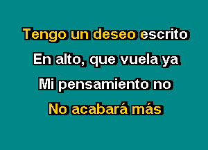 Tengo un deseo escrito

En alto, que vuela ya

Mi pensamiento no

No acabara mas