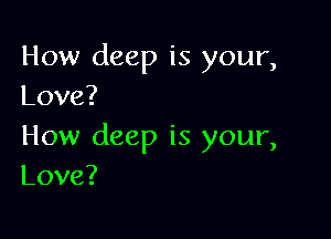 How deep is your,
Love?

How deep is your,
Love?