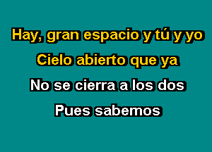 Hay, gran espacio y tl'J y yo

Cielo abierto que ya
No se cierra a Ios dos

Pues sabemos