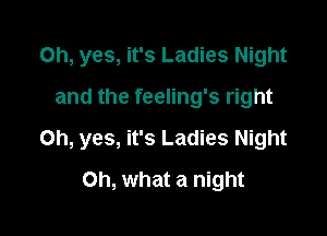 Oh, yes, it's Ladies Night
and the feeling's right

Oh, yes, it's Ladies Night

on, what a night