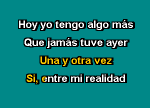 Hoy yo tengo algo mas

Que jam s tuve ayer
Una y otra vez

Si, entre mi realidad