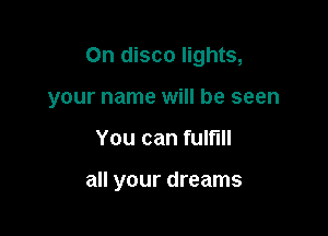 On disco lights,

your name will be seen

You can fulfill

all your dreams