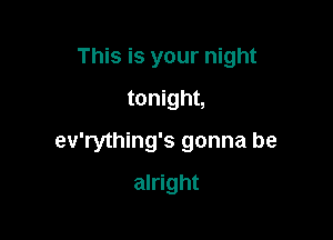 This is your night
tonight,

ev'rything's gonna be

alright