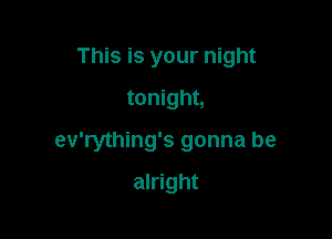 This is your night
tonight,

ev'rything's gonna be

alright