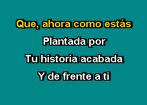 Que, ahora como estas

Plantada por

Tu historia acabada

Y de frente a ti