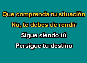 Que comprenda tu situacic'm
No, te debes de rendir
Sigue siendo tl'J

Persigue tu destino