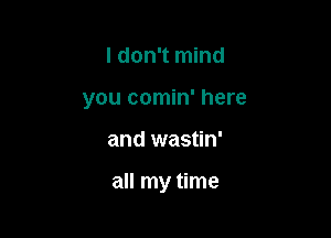 I don't mind
you comin' here

and wastin'

all my time