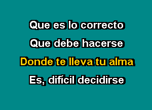 Que es lo correcto
Que debe hacerse

Donde te lleva tu alma

Es, dificil decidirse