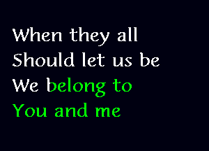 When they all
Should let us be

We belong to
You and me