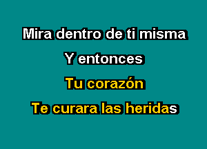 Mira dentro de ti misma

Y entonces

Tu corazdn

Te curara las heridas