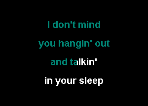 I don't mind
you hangin' out

and talkin'

in your sleep