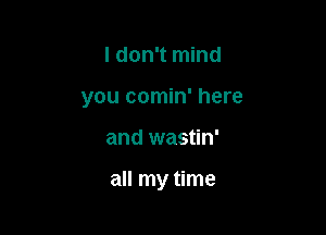 I don't mind
you comin' here

and wastin'

all my time